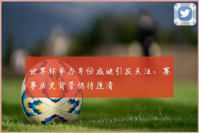 世界杯举办年份成谜引发关注，赛事历史背景仍待厘清