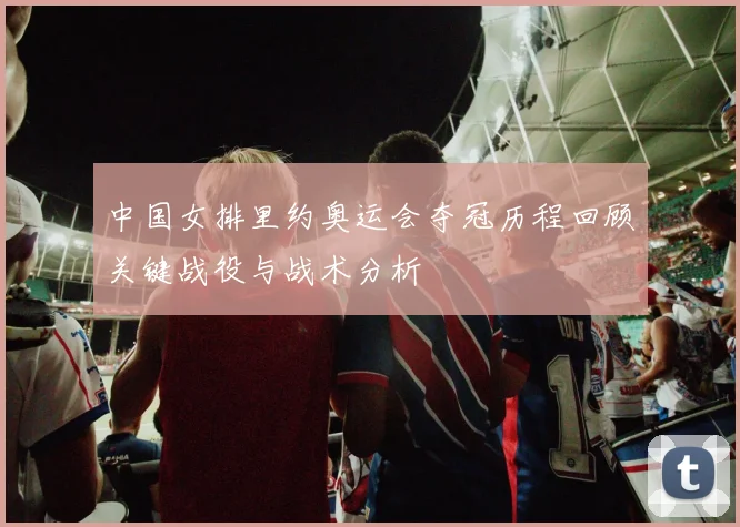 中国女排里约奥运会夺冠历程回顾关键战役与战术分析