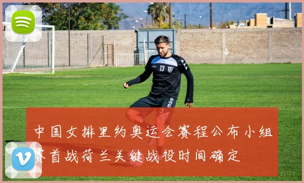 中国女排里约奥运会赛程公布小组赛首战荷兰关键战役时间确定