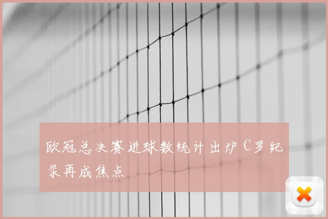欧冠总决赛进球数统计出炉 C罗纪录再成焦点