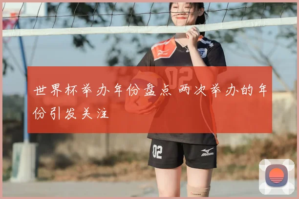 世界杯举办年份盘点 两次举办的年份引发关注