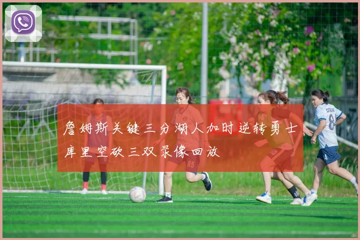 詹姆斯关键三分湖人加时逆转勇士库里空砍三双录像回放