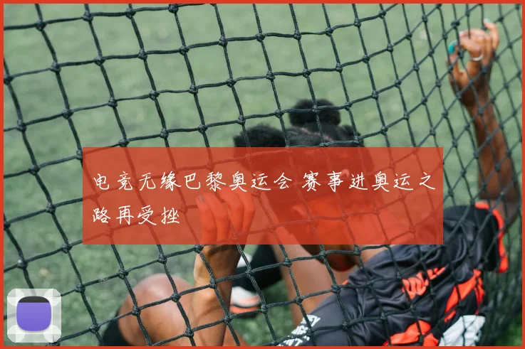 电竞无缘巴黎奥运会 赛事进奥运之路再受挫