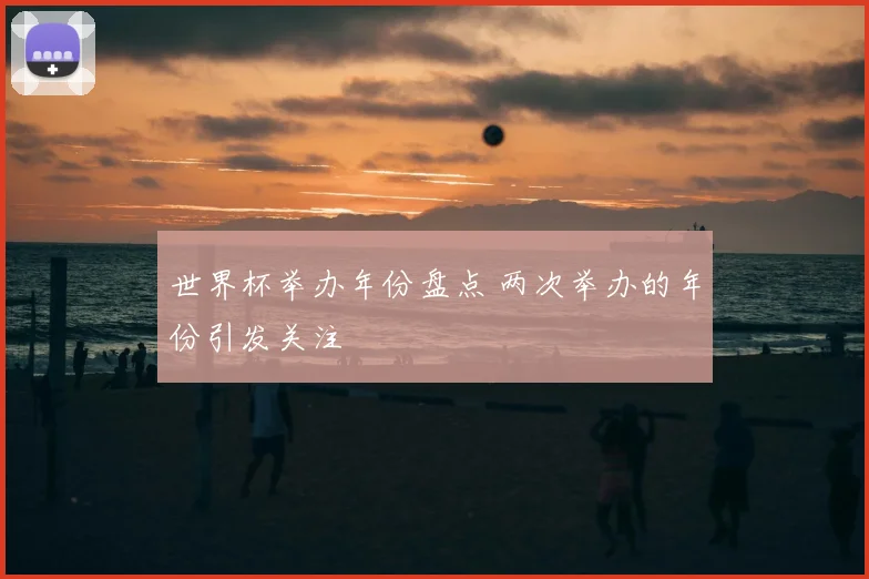 世界杯举办年份盘点 两次举办的年份引发关注