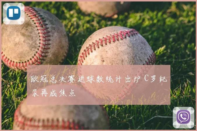 欧冠总决赛进球数统计出炉 C罗纪录再成焦点