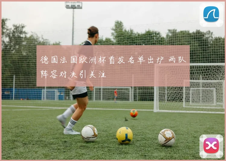 德国法国欧洲杯首发名单出炉 两队阵容对决引关注