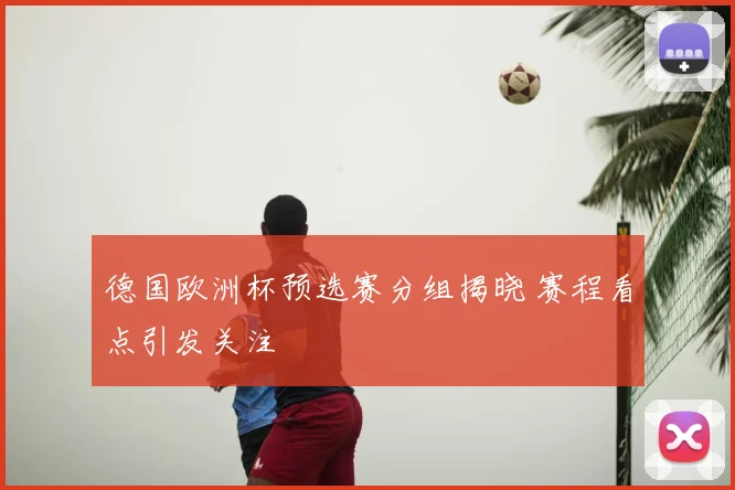 德国欧洲杯预选赛分组揭晓 赛程看点引发关注