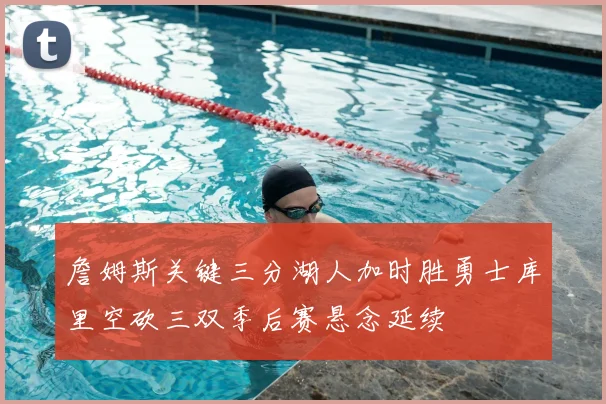 詹姆斯关键三分湖人加时胜勇士库里空砍三双季后赛悬念延续