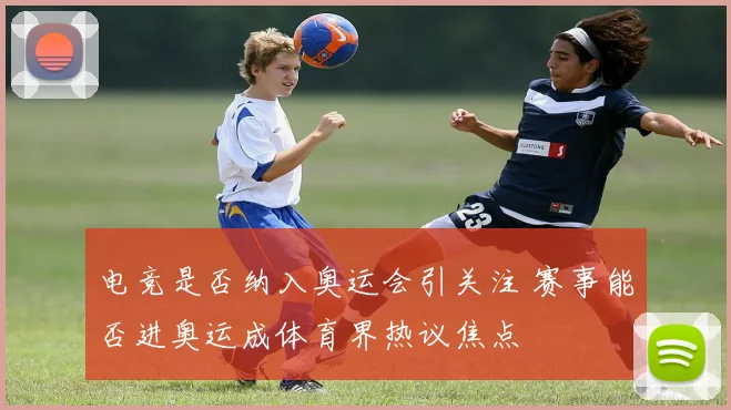 电竞是否纳入奥运会引关注 赛事能否进奥运成体育界热议焦点