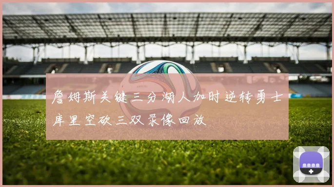 詹姆斯关键三分湖人加时逆转勇士库里空砍三双录像回放