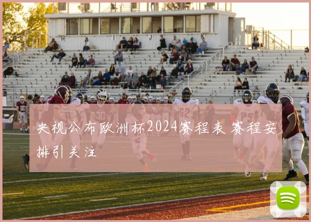 央视公布欧洲杯2024赛程表 赛程安排引关注