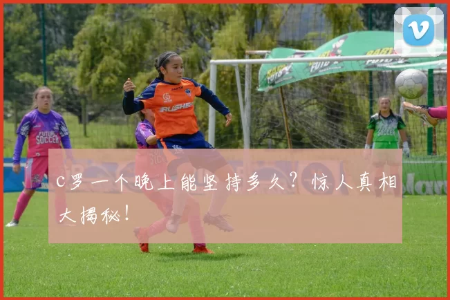 c罗一个晚上能坚持多久？惊人真相大揭秘！