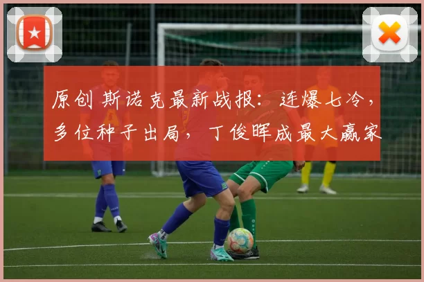 原创 斯诺克最新战报：连爆七冷，多位种子出局，丁俊晖成最大赢家！