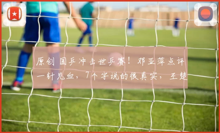 原创 国乒冲击世乒赛!邓亚萍点评一针见血,7个字说的很真实,王楚钦传来最新消息