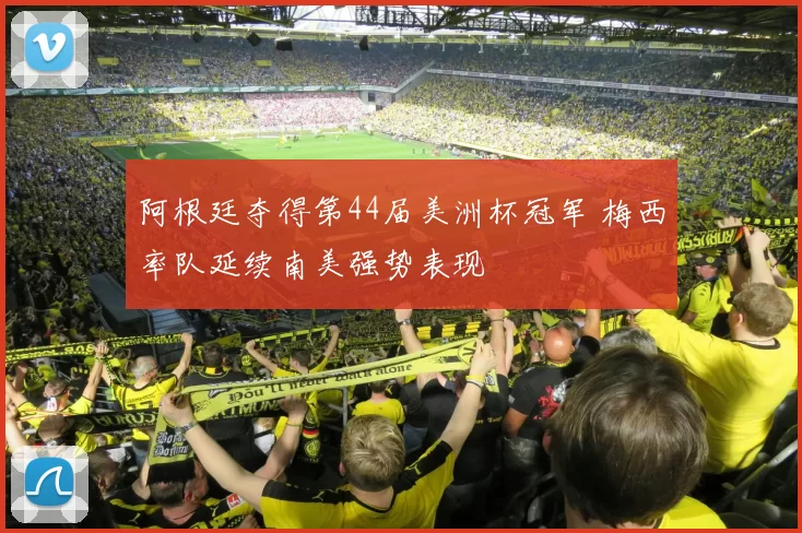 阿根廷夺得第44届美洲杯冠军 梅西率队延续南美强势表现