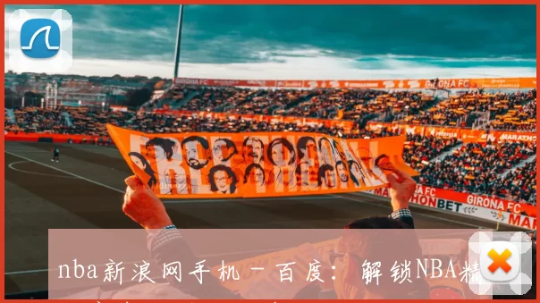 nba新浪网手机 - 百度：解锁NBA精彩赛事的移动宝藏入口