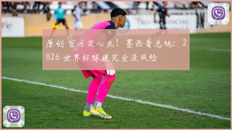 原创 官方定心丸！墨西哥总统：2026 世界杯球迷完全没风险