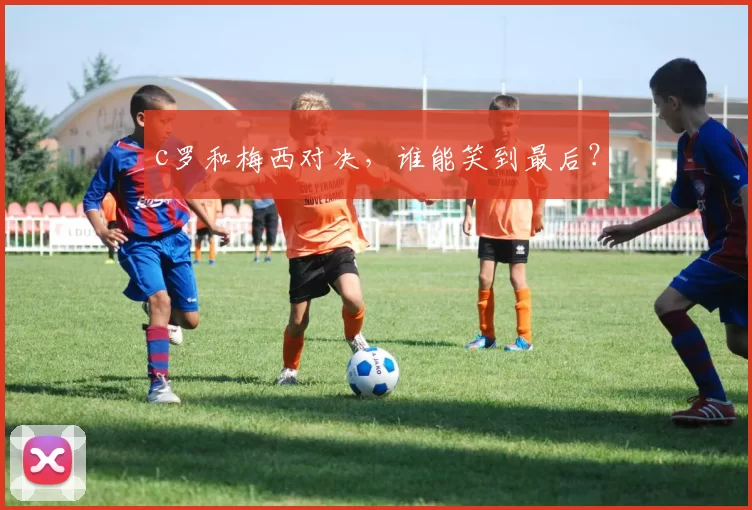 c罗和梅西对决，谁能笑到最后？