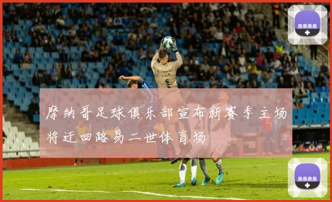 摩纳哥足球俱乐部宣布新赛季主场将迁回路易二世体育场