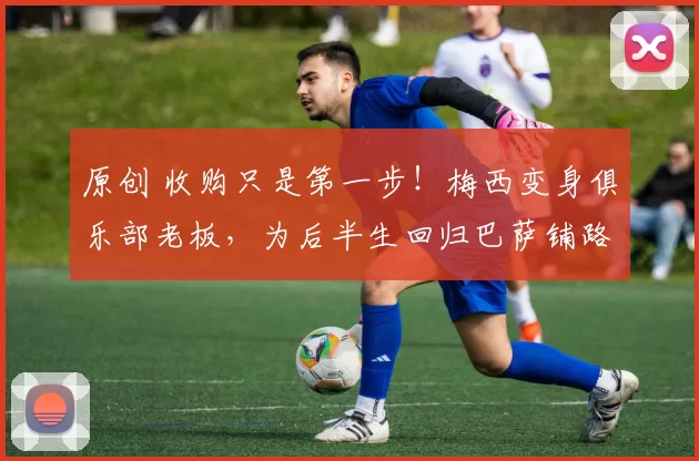 原创 收购只是第一步！梅西变身俱乐部老板，为后半生回归巴萨铺路