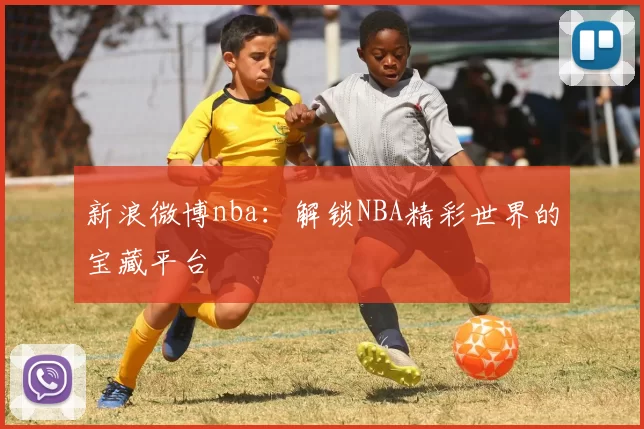 新浪微博nba：解锁NBA精彩世界的宝藏平台