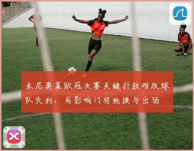 米尼奥莱欧冠决赛关键扑救难改球队失利，或影响门将轮换与出场