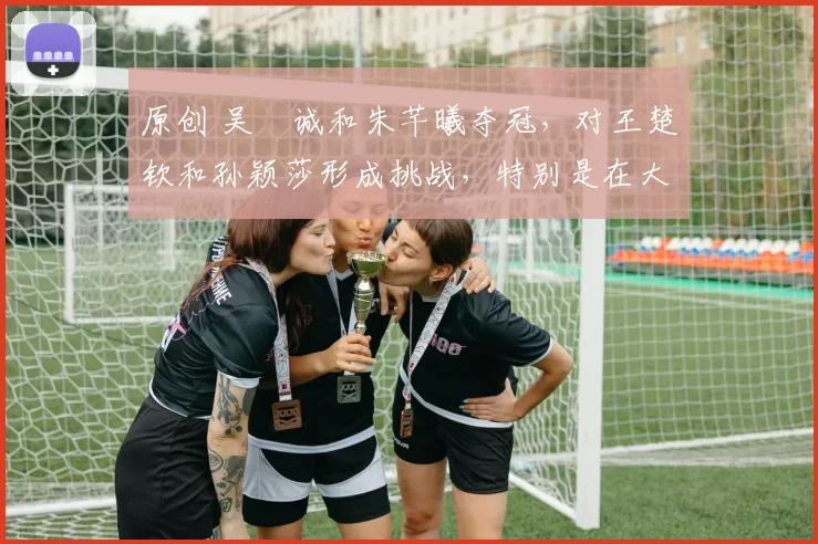 原创 吴晙诚和朱芊曦夺冠，对王楚钦和孙颖莎形成挑战，特别是在大赛中