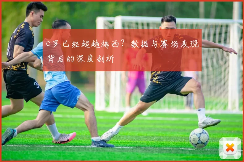 c罗已经超越梅西？数据与赛场表现背后的深度剖析