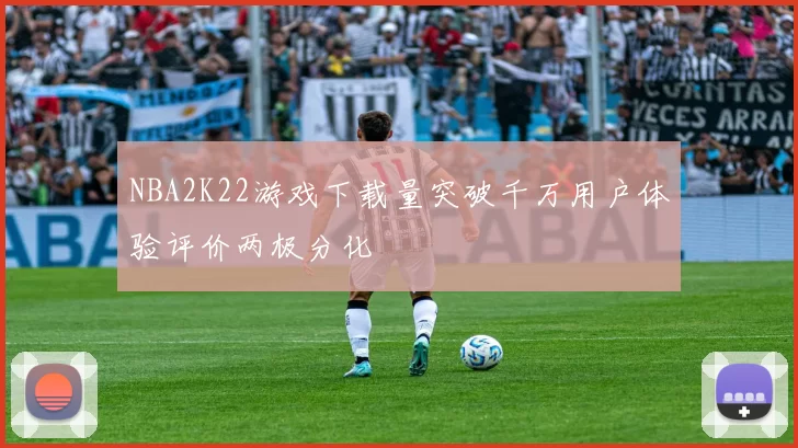 NBA2K22游戏下载量突破千万用户体验评价两极分化