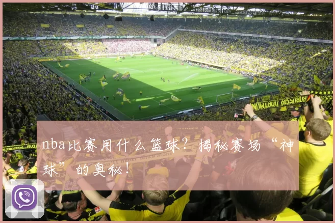 nba比赛用什么篮球？揭秘赛场“神球”的奥秘！