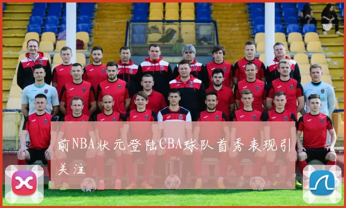 前NBA状元登陆CBA球队首秀表现引关注