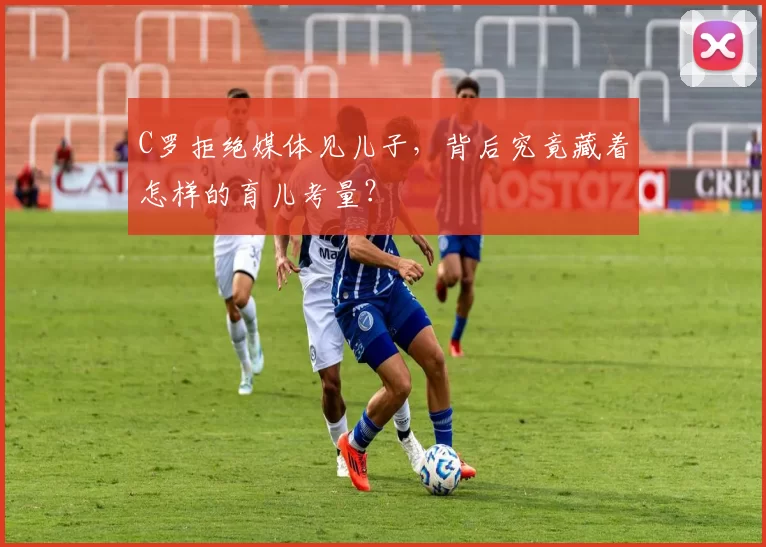 C罗拒绝媒体见儿子，背后究竟藏着怎样的育儿考量？