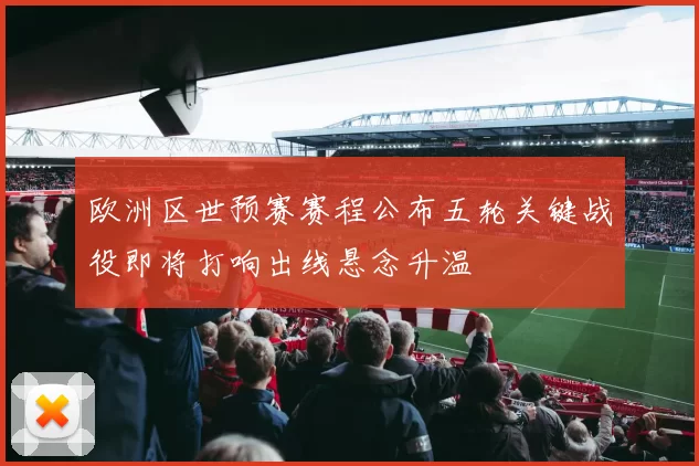 欧洲区世预赛赛程公布五轮关键战役即将打响出线悬念升温