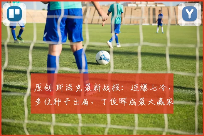 原创 斯诺克最新战报：连爆七冷，多位种子出局，丁俊晖成最大赢家！