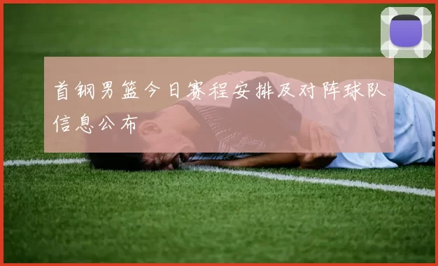 首钢男篮今日赛程安排及对阵球队信息公布