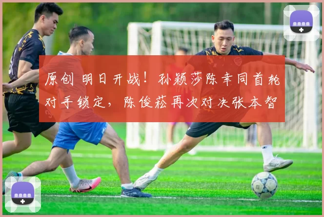 原创 明日开战！孙颖莎陈幸同首轮对手锁定，陈俊菘再次对决张本智和！