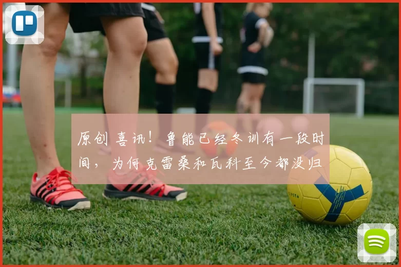 原创 喜讯！鲁能已经冬训有一段时间，为何克雷桑和瓦科至今都没归队