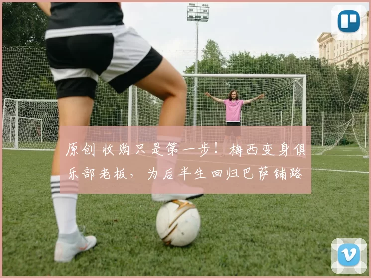 原创 收购只是第一步！梅西变身俱乐部老板，为后半生回归巴萨铺路