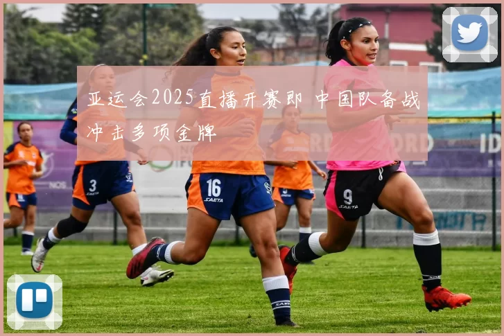 亚运会2025直播开赛即 中国队备战冲击多项金牌