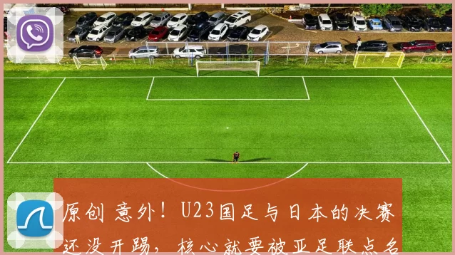 原创 意外！U23国足与日本的决赛还没开踢，核心就要被亚足联点名重罚停赛