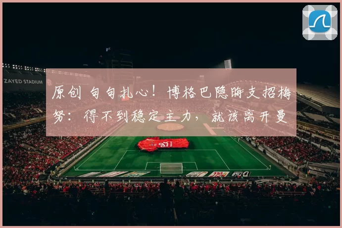 原创 句句扎心！博格巴隐晦支招梅努：得不到稳定主力，就该离开曼联