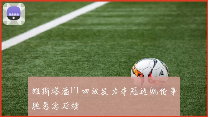 维斯塔潘F1回放发力夺冠迈凯伦争胜悬念延续