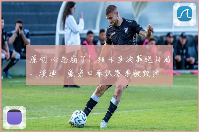 原创 心态崩了！纽卡多次葬送好局，埃迪・豪亲口承认赛季被毁掉