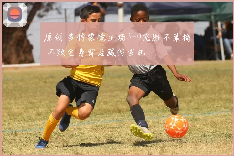 原创 多特蒙德主场3-0完胜不莱梅 不败金身背后藏何玄机