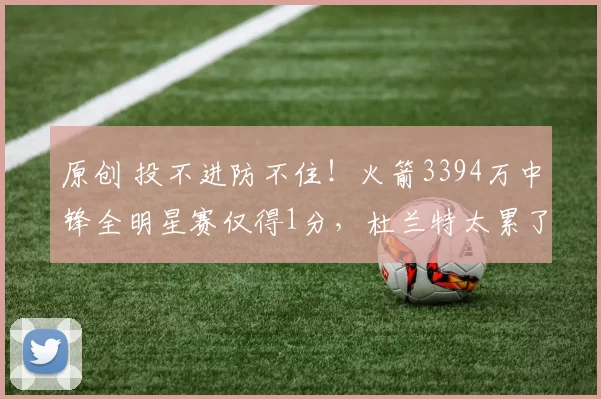 原创 投不进防不住！火箭3394万中锋全明星赛仅得1分，杜兰特太累了