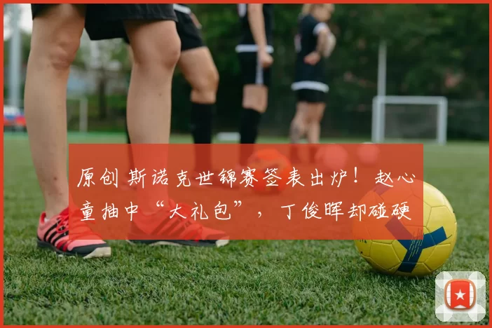 原创 斯诺克世锦赛签表出炉！赵心童抽中“大礼包”，丁俊晖却碰硬骨头，中国德比内战提前上演