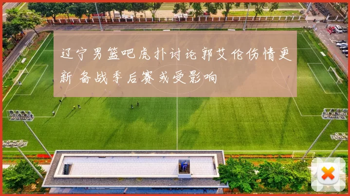辽宁男篮吧虎扑讨论郭艾伦伤情更新 备战季后赛或受影响