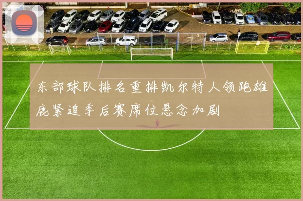 东部球队排名重排凯尔特人领跑雄鹿紧追季后赛席位悬念加剧