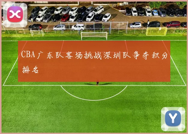 CBA广东队客场挑战深圳队争夺积分排名