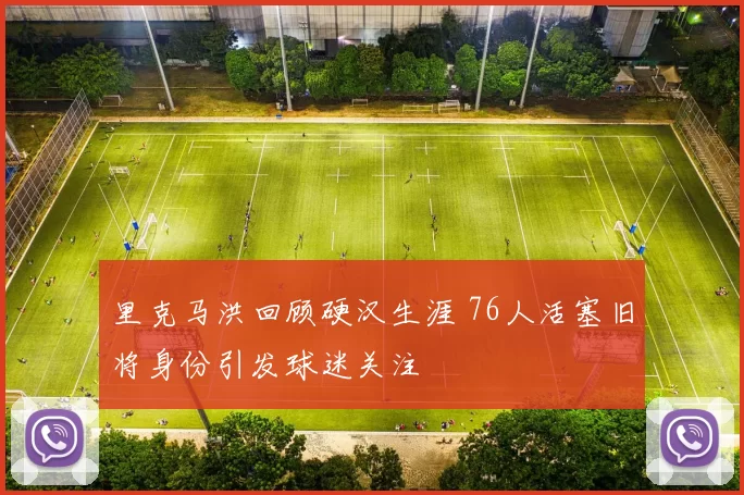 里克马洪回顾硬汉生涯 76人活塞旧将身份引发球迷关注